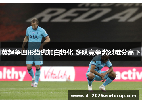 英超争四形势愈加白热化 多队竞争激烈难分高下 英超争四形势愈加白热化 多队竞争激烈难分高下