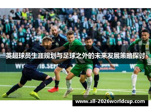 英超球员生涯规划与足球之外的未来发展策略探讨 英超球员生涯规划与足球之外的未来发展策略探讨