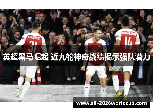 英超黑马崛起 近九轮神奇战绩揭示强队潜力 英超黑马崛起 近九轮神奇战绩揭示强队潜力