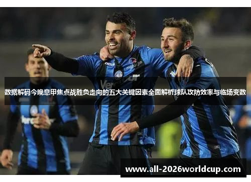数据解码今晚意甲焦点战胜负走向的五大关键因素全面解析球队攻防效率与临场变数 数据解码今晚意甲焦点战胜负走向的五大关键因素全面解析球队攻防效率与临场变数