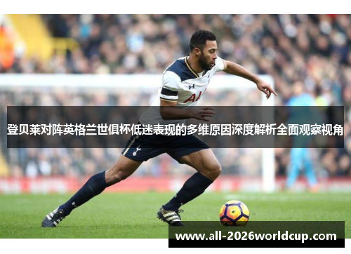 登贝莱对阵英格兰世俱杯低迷表现的多维原因深度解析全面观察视角 登贝莱对阵英格兰世俱杯低迷表现的多维原因深度解析全面观察视角