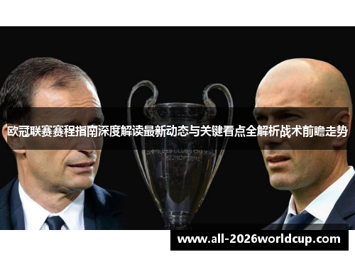 欧冠联赛赛程指南深度解读最新动态与关键看点全解析战术前瞻走势 欧冠联赛赛程指南深度解读最新动态与关键看点全解析战术前瞻走势