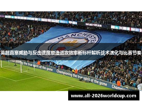 英超直塞威胁与反击速度塑造进攻效率新标杆解析战术演化与比赛节奏 英超直塞威胁与反击速度塑造进攻效率新标杆解析战术演化与比赛节奏