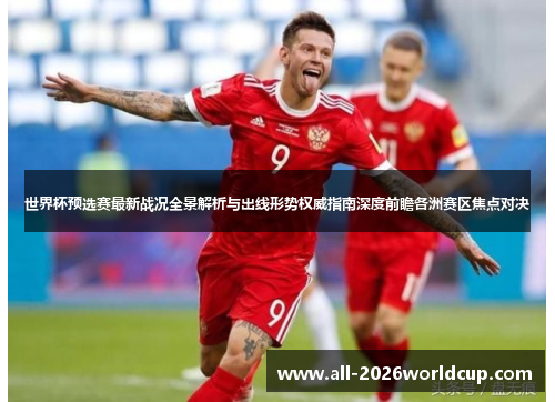 世界杯预选赛最新战况全景解析与出线形势权威指南深度前瞻各洲赛区焦点对决 世界杯预选赛最新战况全景解析与出线形势权威指南深度前瞻各洲赛区焦点对决