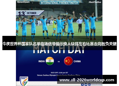 今夜世界杯国家队名单临场信号揭示换人抉择左右比赛走向胜负关键