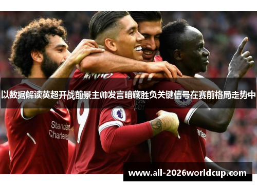 以数据解读英超开战前景主帅发言暗藏胜负关键信号在赛前格局走势中 以数据解读英超开战前景主帅发言暗藏胜负关键信号在赛前格局走势中