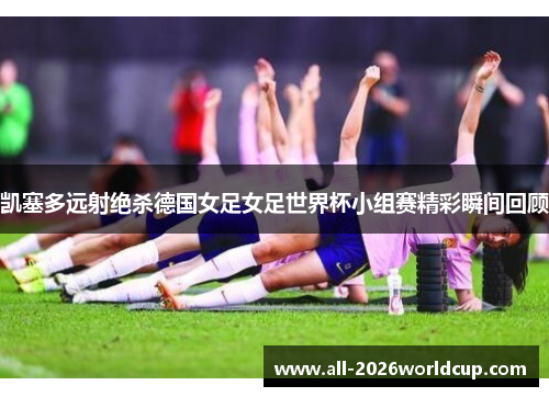 凯塞多远射绝杀德国女足女足世界杯小组赛精彩瞬间回顾