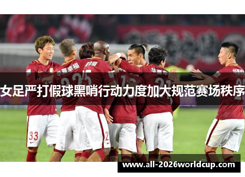 女足严打假球黑哨行动力度加大规范赛场秩序