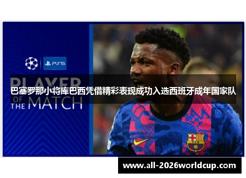 巴塞罗那小将库巴西凭借精彩表现成功入选西班牙成年国家队