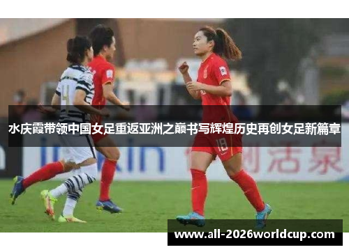 水庆霞带领中国女足重返亚洲之巅书写辉煌历史再创女足新篇章