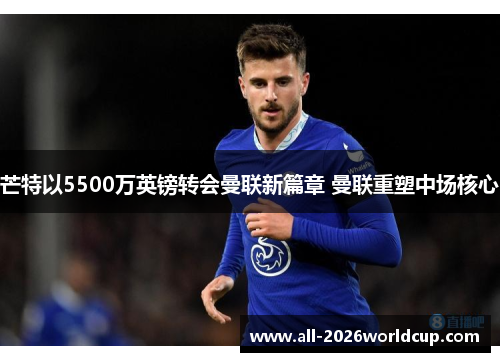 芒特以5500万英镑转会曼联新篇章 曼联重塑中场核心