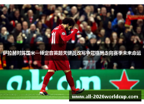 萨拉赫对阵国米一锤定音英超关键战改写争冠格局走向赛季未来命运