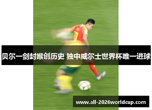 贝尔一剑封喉创历史 独中威尔士世界杯唯一进球 贝尔一剑封喉创历史 独中威尔士世界杯唯一进球