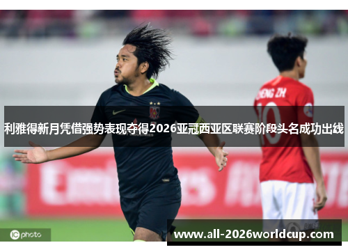 利雅得新月凭借强势表现夺得2026亚冠西亚区联赛阶段头名成功出线 利雅得新月凭借强势表现夺得2026亚冠西亚区联赛阶段头名成功出线