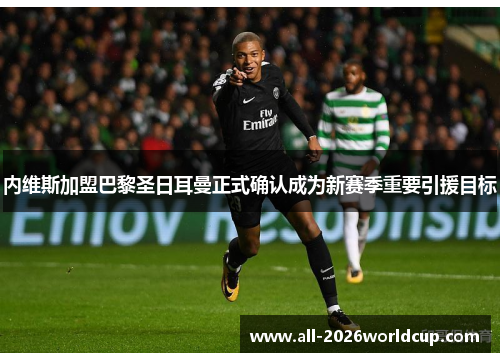 内维斯加盟巴黎圣日耳曼正式确认成为新赛季重要引援目标