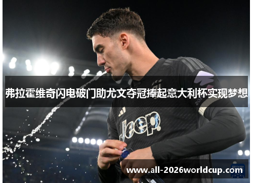 弗拉霍维奇闪电破门助尤文夺冠捧起意大利杯实现梦想