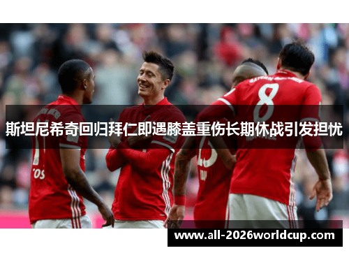 斯坦尼希奇回归拜仁即遇膝盖重伤长期休战引发担忧