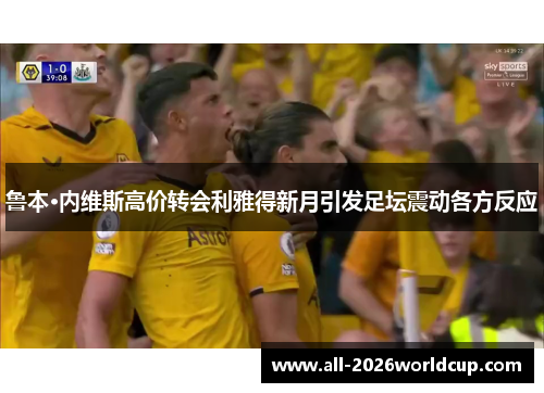 鲁本·内维斯高价转会利雅得新月引发足坛震动各方反应
