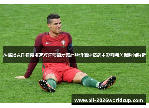 从临场发挥看劳塔罗对阵葡萄牙美洲杯价值评估战术影响与关键瞬间解析
