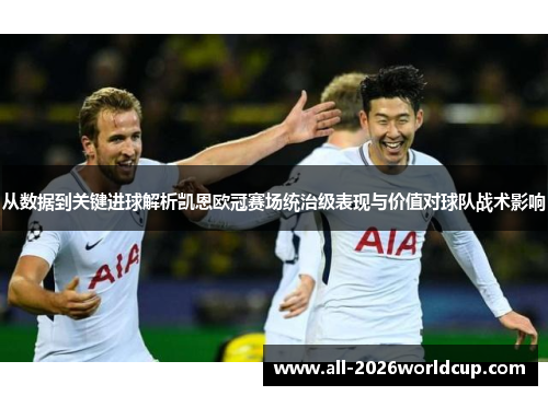 从数据到关键进球解析凯恩欧冠赛场统治级表现与价值对球队战术影响