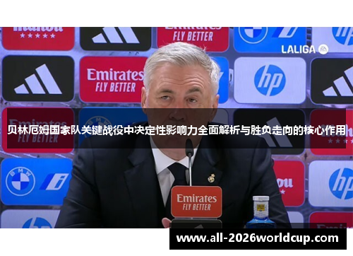 贝林厄姆国家队关键战役中决定性影响力全面解析与胜负走向的核心作用