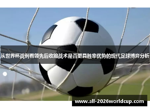 从世界杯战例看领先后收缩战术是否更具胜率优势的现代足球博弈分析