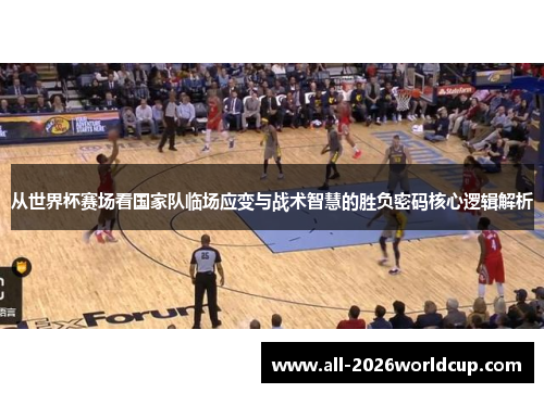 从世界杯赛场看国家队临场应变与战术智慧的胜负密码核心逻辑解析 从世界杯赛场看国家队临场应变与战术智慧的胜负密码核心逻辑解析